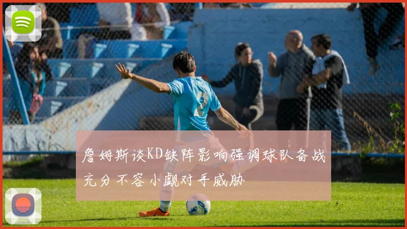 詹姆斯谈KD缺阵影响强调球队备战充分不容小觑对手威胁
