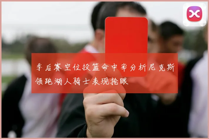 季后赛空位投篮命中率分析尼克斯领跑湖人骑士表现抢眼