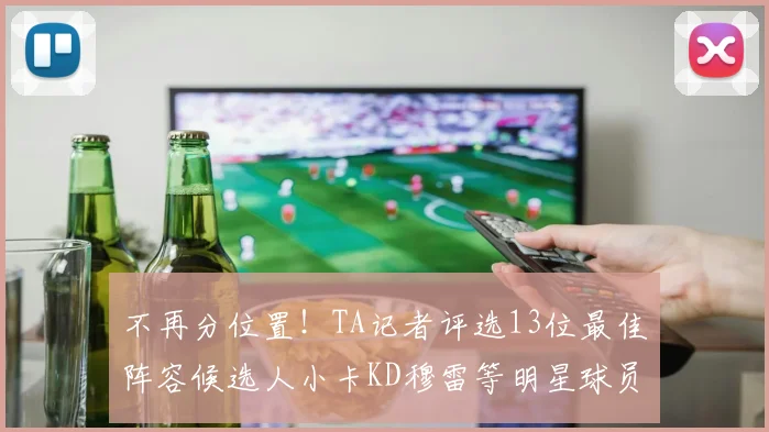 不再分位置！TA记者评选13位最佳阵容候选人小卡KD穆雷等明星球员入围