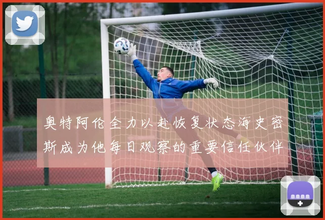 奥特阿伦全力以赴恢复状态海史密斯成为他每日观察的重要信任伙伴