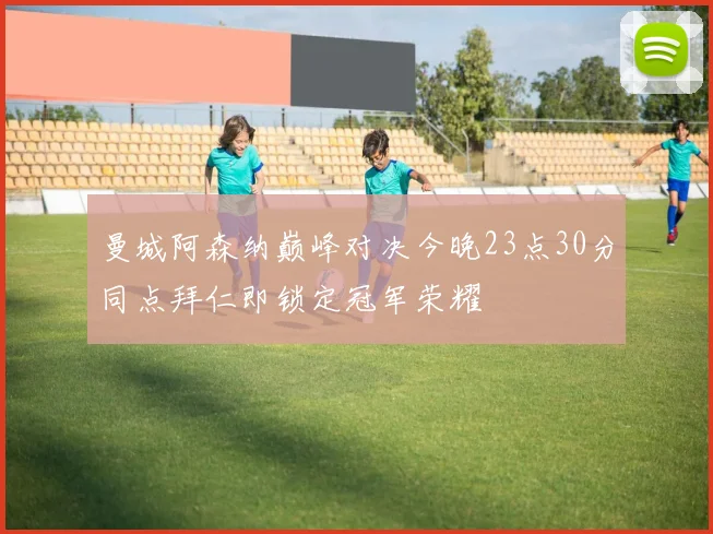 曼城阿森纳巅峰对决今晚23点30分同点拜仁即锁定冠军荣耀