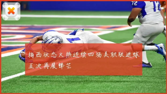 梅西状态火热连续四场美职联进球五次再展锋芒