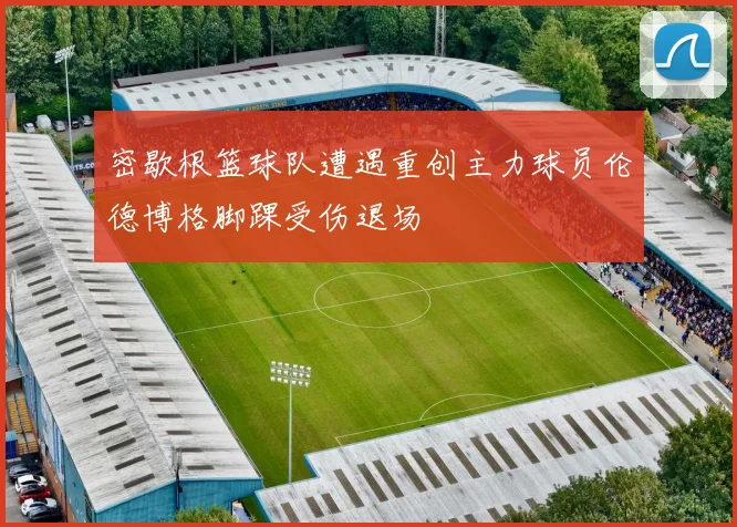 密歇根篮球队遭遇重创主力球员伦德博格脚踝受伤退场