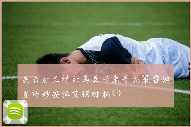 夹击杜兰特让乌度卡束手无策雷迪克巧妙安排艾顿对抗KD