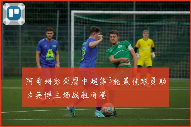 阿奇姆彭荣膺中超第3轮最佳球员助力英博主场战胜海港