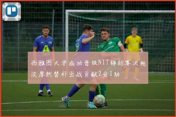 西雅图大学成功晋级NIT锦标赛次轮淡厚然替补出战贡献2分1助