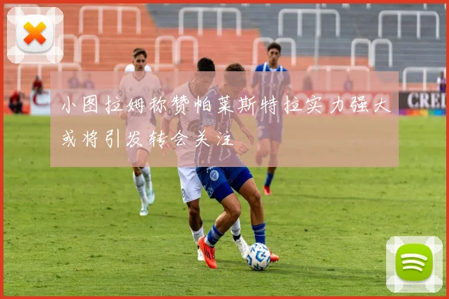 小图拉姆称赞帕莱斯特拉实力强大或将引发转会关注