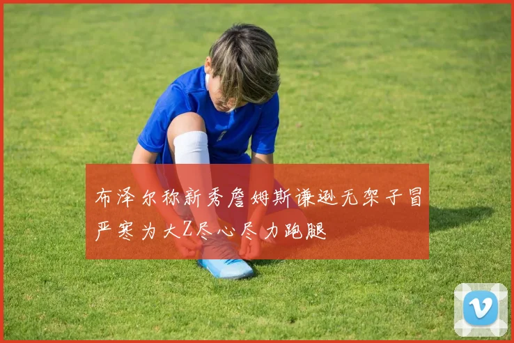 布泽尔称新秀詹姆斯谦逊无架子冒严寒为大Z尽心尽力跑腿